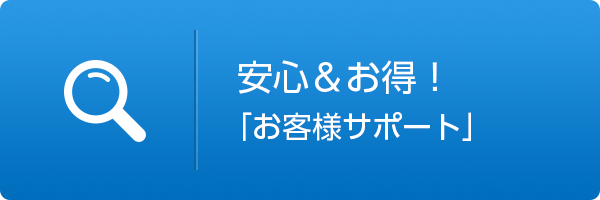 安心＆お得！お客様サポート